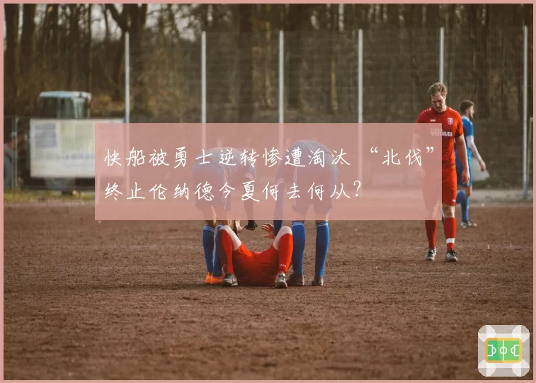 快船被勇士逆转惨遭淘汰 “北伐”终止伦纳德今夏何去何从?