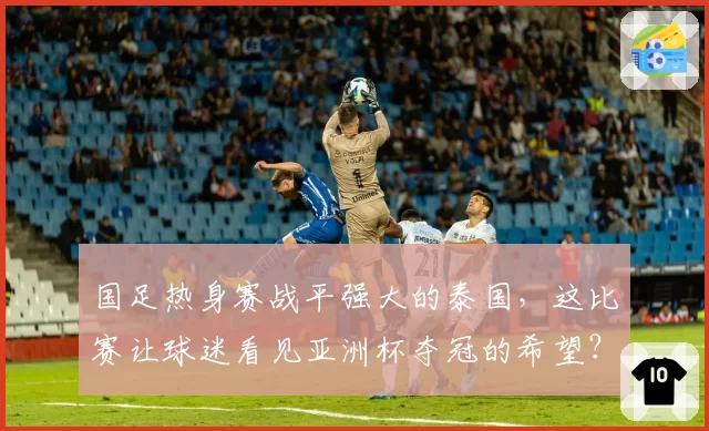 国足热身赛战平强大的泰国，这比赛让球迷看见亚洲杯夺冠的希望？