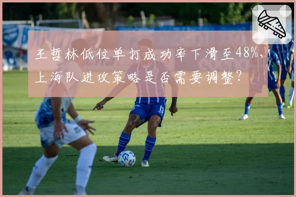 王哲林低位单打成功率下滑至48%，上海队进攻策略是否需要调整？