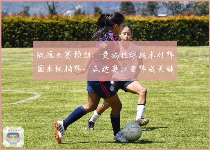 欧冠决赛预测:曼城控球战术对阵国米铁桶阵,瓜迪奥拉变阵成关键