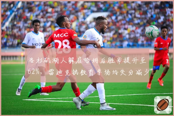洛杉矶湖人解雇哈姆后胜率提升至62%，雷迪克执教首季场均失分减少5分