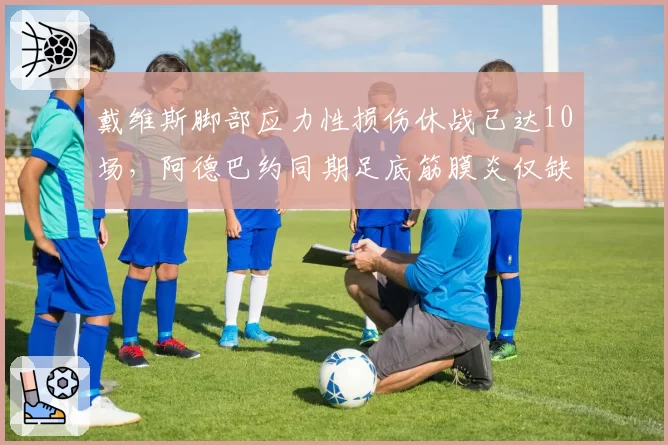 戴维斯脚部应力性损伤休战已达10场，阿德巴约同期足底筋膜炎仅缺2场疼痛阈值对比