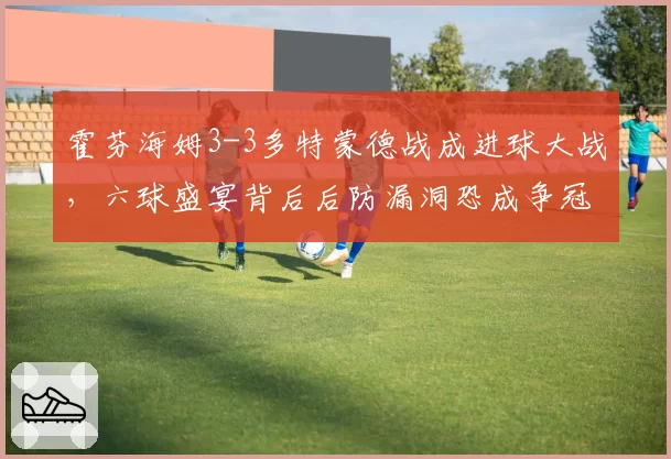 霍芬海姆3-3多特蒙德战成进球大战,六球盛宴背后后防漏洞恐成争冠绊脚石?