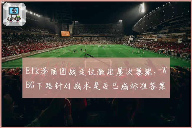 Elk泽丽团战走位激进屡次暴毙，WBG下路针对战术是否已成标准答案？