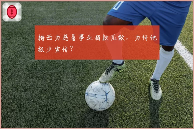 梅西为慈善事业捐款无数，为何他极少宣传？