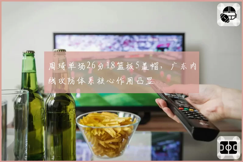 周琦单场26分18篮板5盖帽，广东内线攻防体系核心作用凸显