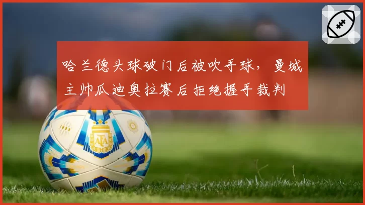 哈兰德头球破门后被吹手球，曼城主帅瓜迪奥拉赛后拒绝握手裁判