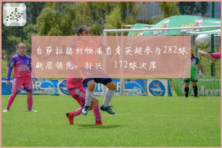 自萨拉赫利物浦首秀英超参与282球断层领先,孙兴慜172球次席