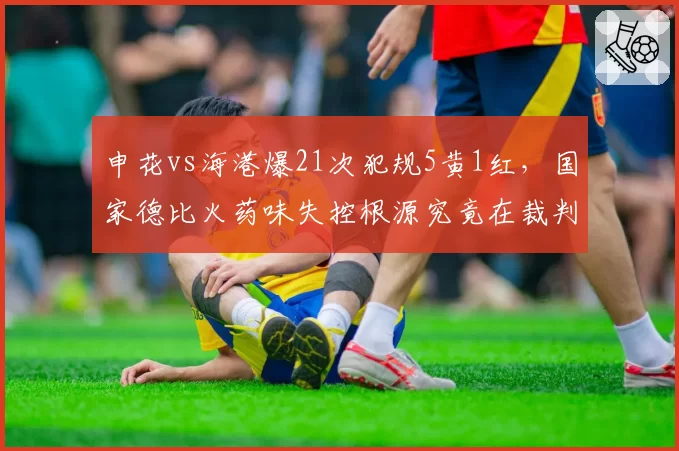 申花vs海港爆21次犯规5黄1红，国家德比火药味失控根源究竟在裁判还是球员？__br_