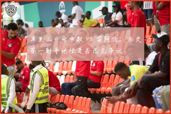 库里三分命中数 vs 雷阿伦：历史第一射手地位是否已无争议