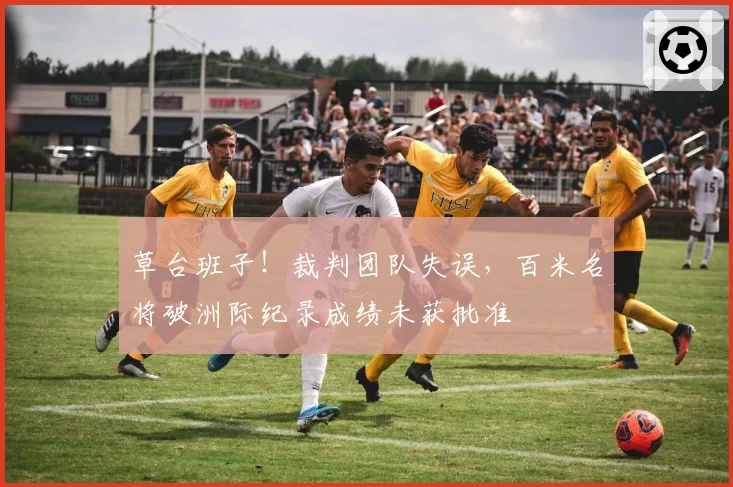 草台班子!裁判团队失误,百米名将破洲际纪录成绩未获批准