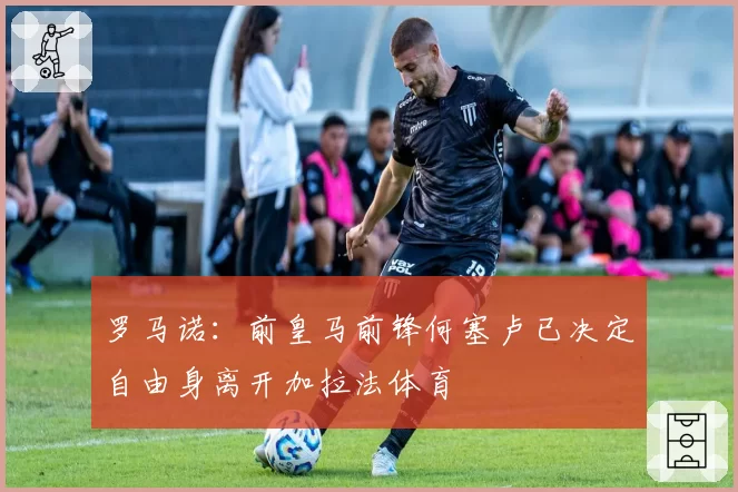 罗马诺：前皇马前锋何塞卢已决定自由身离开加拉法体育