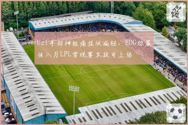 Uzi手部神经痛症状减轻，EDG称最快八月LPL常规赛末段可上场