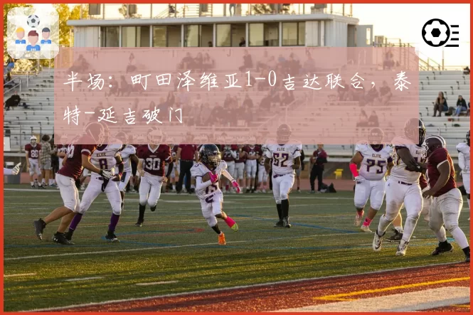 半场：町田泽维亚1-0吉达联合，泰特-延吉破门