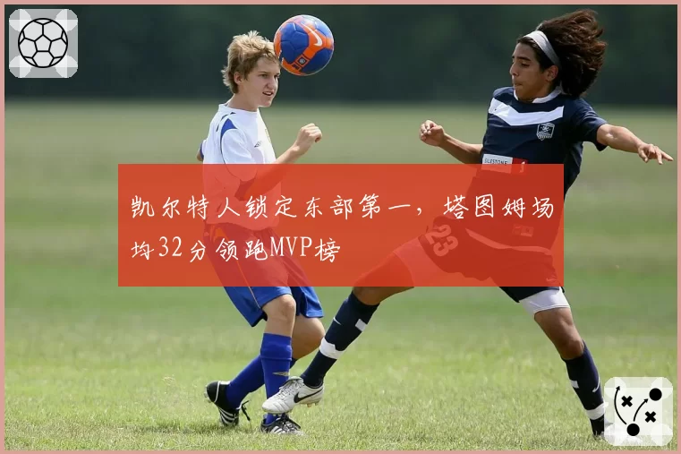 凯尔特人锁定东部第一，塔图姆场均32分领跑MVP榜