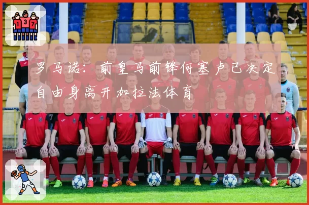 罗马诺：前皇马前锋何塞卢已决定自由身离开加拉法体育