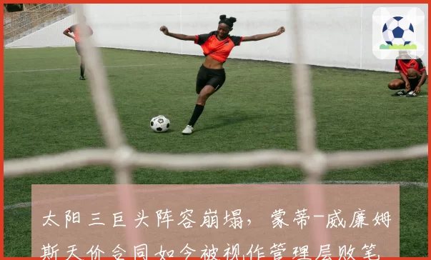 太阳三巨头阵容崩塌，蒙蒂-威廉姆斯天价合同如今被视作管理层败笔