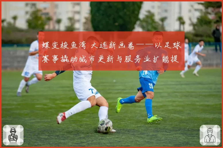 蝶变梭鱼湾 大连新画卷——以足球赛事撬动城市更新与服务业扩能提质