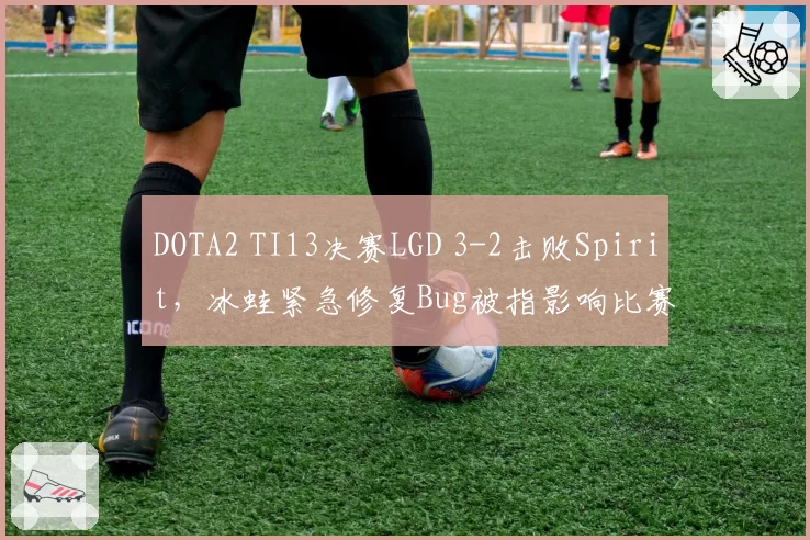 DOTA2 TI13决赛LGD 3-2击败Spirit，冰蛙紧急修复Bug被指影响比赛公平