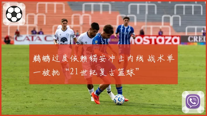 鹈鹕过度依赖锡安冲击内线 战术单一被批“21世纪复古篮球”