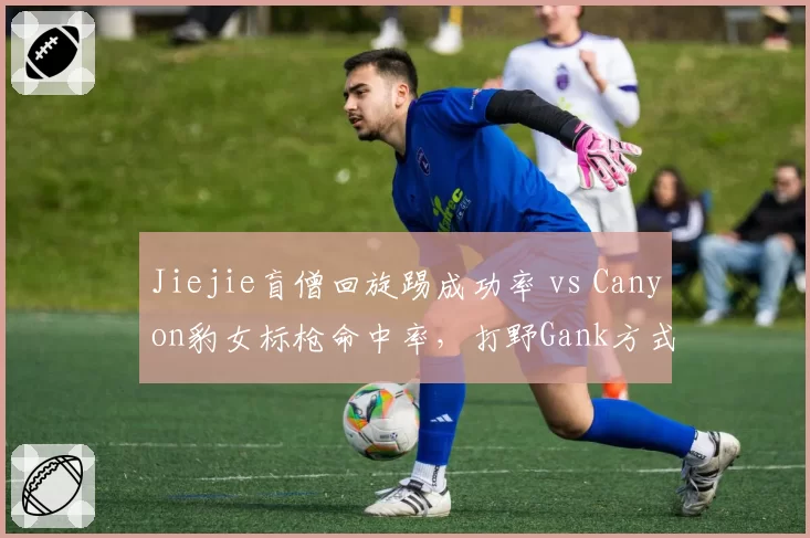 Jiejie盲僧回旋踢成功率 vs Canyon豹女标枪命中率，打野Gank方式全面对比