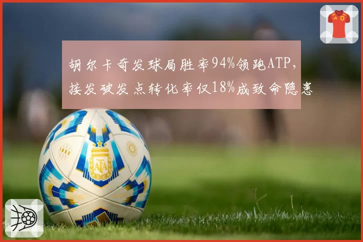 胡尔卡奇发球局胜率94%领跑ATP，接发破发点转化率仅18%成致命隐患