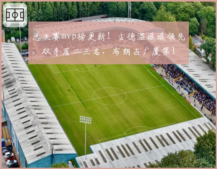 总决赛mvp榜更新！古德温遥遥领先，双李居二三名，布朗占广厦第1