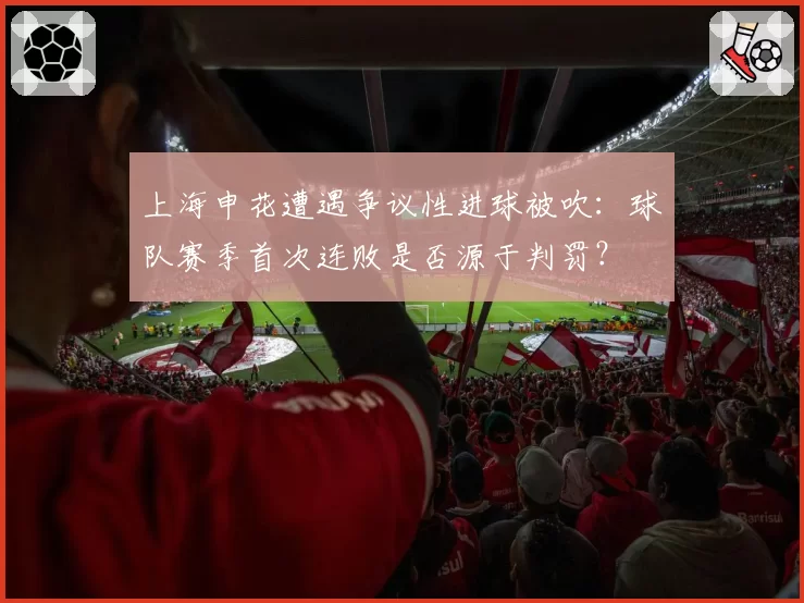 上海申花遭遇争议性进球被吹：球队赛季首次连败是否源于判罚？