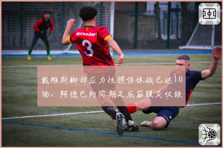 戴维斯脚部应力性损伤休战已达10场，阿德巴约同期足底筋膜炎仅缺2场疼痛阈值对比
