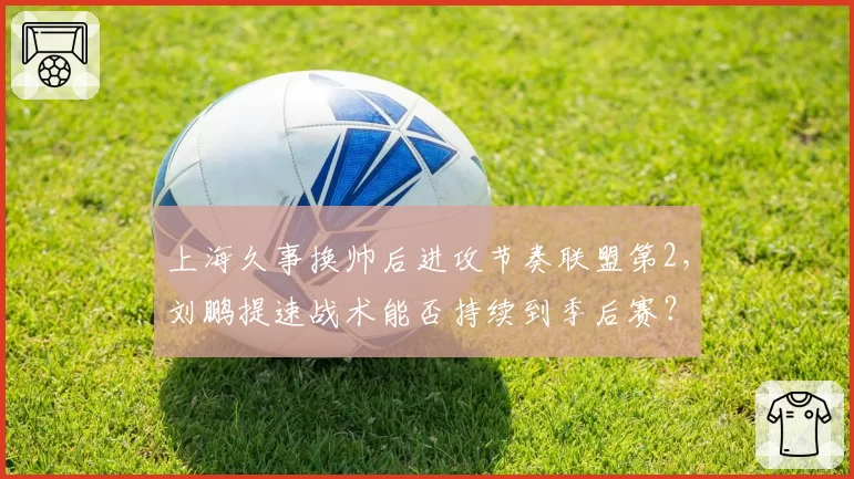 上海久事换帅后进攻节奏联盟第2，刘鹏提速战术能否持续到季后赛？