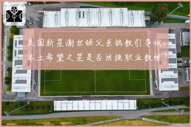 美国新星谢尔顿父亲执教引争议,本土希望之星是否该换职业教练?