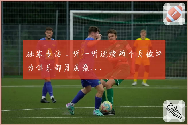 独家专访 _ 听一听连续两个月被评为俱乐部月度最...