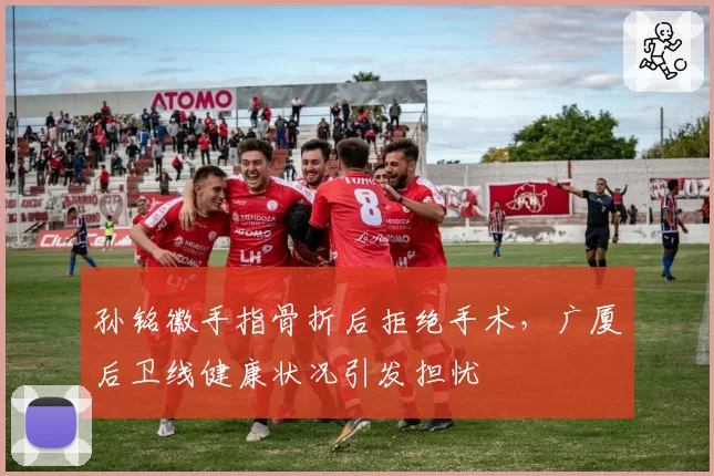 孙铭徽手指骨折后拒绝手术，广厦后卫线健康状况引发担忧