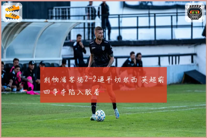 利物浦客场2-2逼平切尔西 英超前四争夺陷入胶着