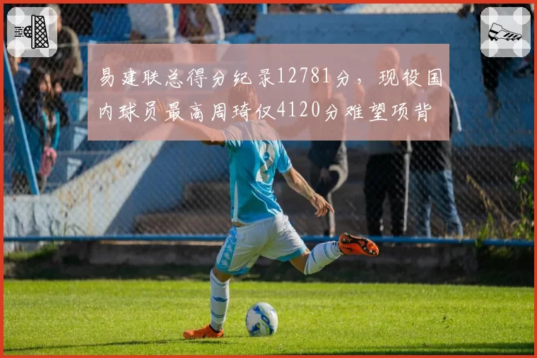 易建联总得分纪录12781分,现役国内球员最高周琦仅4120分难望项背