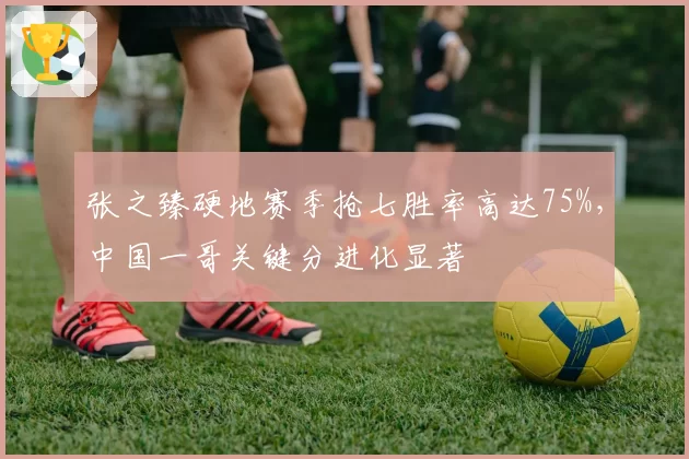 张之臻硬地赛季抢七胜率高达75%，中国一哥关键分进化显著