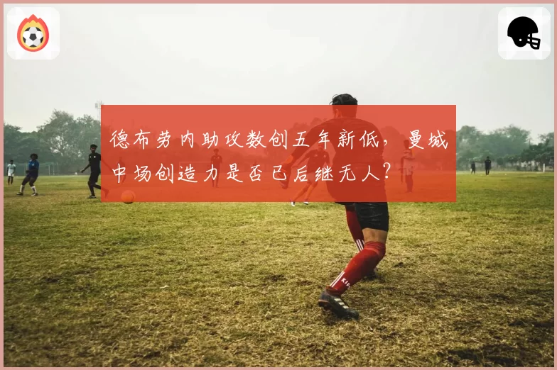 德布劳内助攻数创五年新低，曼城中场创造力是否已后继无人？