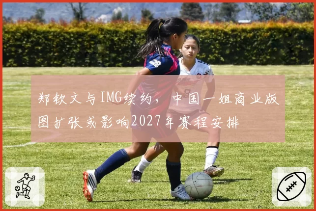 郑钦文与IMG续约，中国一姐商业版图扩张或影响2027年赛程安排