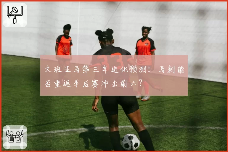 文班亚马第三年进化预测：马刺能否重返季后赛冲击前六？