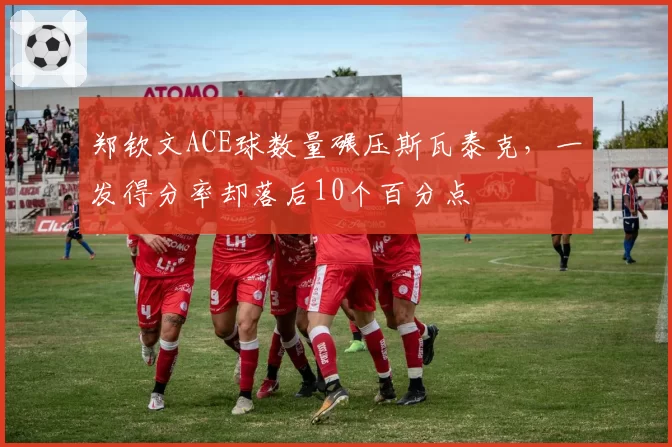 郑钦文ACE球数量碾压斯瓦泰克，一发得分率却落后10个百分点