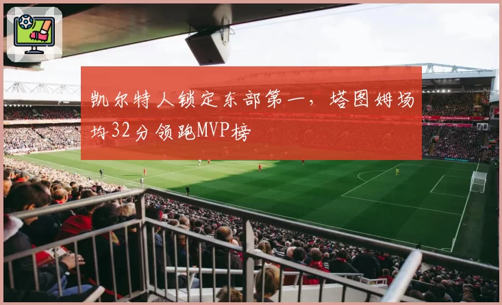 凯尔特人锁定东部第一，塔图姆场均32分领跑MVP榜