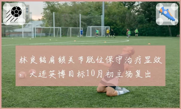 林良铭肩锁关节脱位保守治疗显效,大连英博目标10月初主场复出
