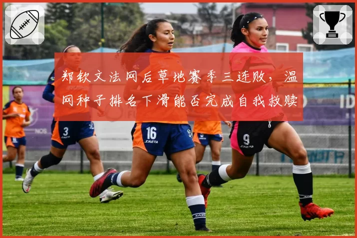 郑钦文法网后草地赛季三连败，温网种子排名下滑能否完成自我救赎？