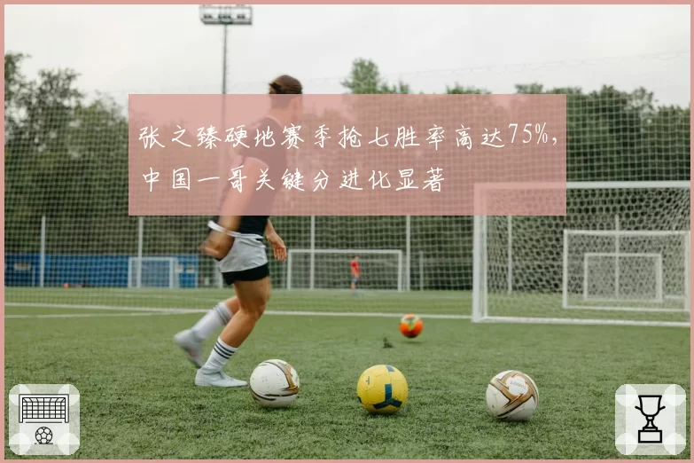 张之臻硬地赛季抢七胜率高达75%，中国一哥关键分进化显著
