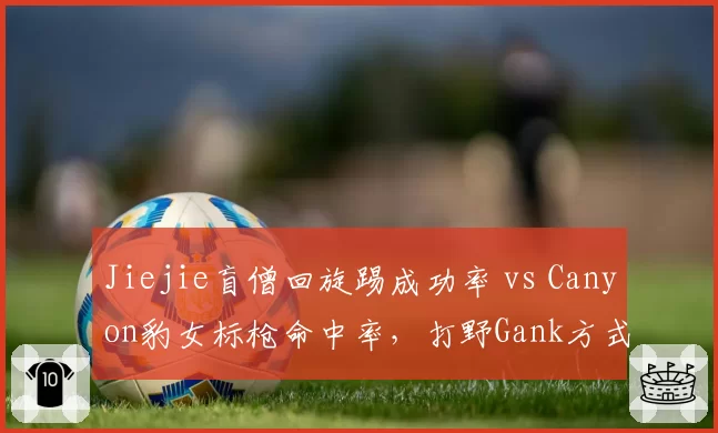 Jiejie盲僧回旋踢成功率 vs Canyon豹女标枪命中率，打野Gank方式全面对比