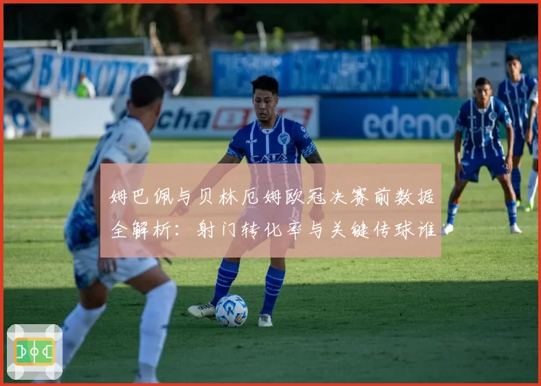 姆巴佩与贝林厄姆欧冠决赛前数据全解析：射门转化率与关键传球谁更胜一筹？