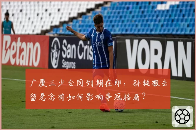 广厦三少合同到期在即，孙铭徽去留悬念将如何影响争冠格局？