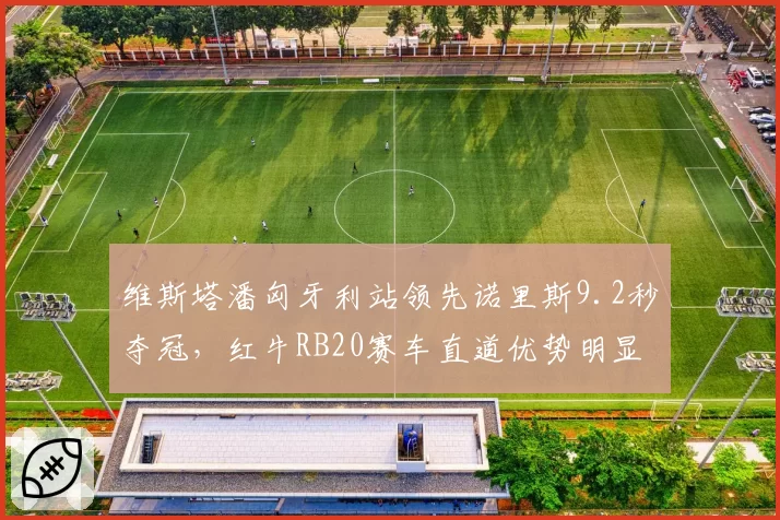 维斯塔潘匈牙利站领先诺里斯9.2秒夺冠，红牛RB20赛车直道优势明显