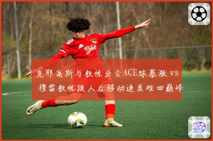 克耶高斯与教练分合ACE球暴涨 vs 穆雷教练换人后移动速度难回巅峰