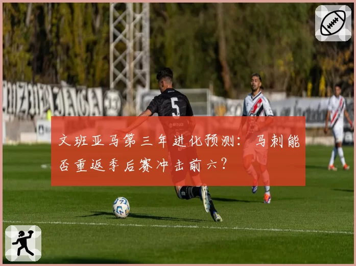 文班亚马第三年进化预测:马刺能否重返季后赛冲击前六?